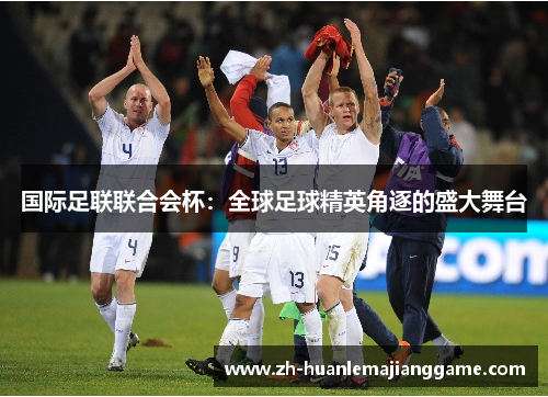 国际足联联合会杯：全球足球精英角逐的盛大舞台