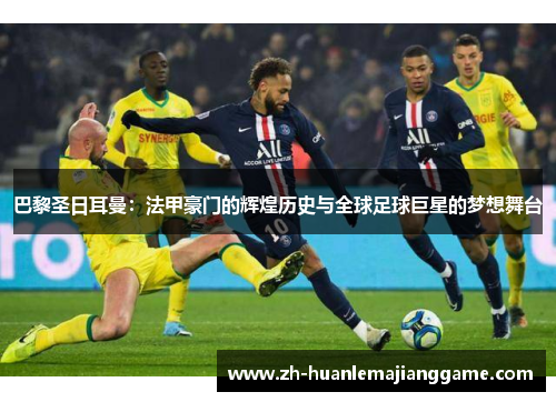 巴黎圣日耳曼：法甲豪门的辉煌历史与全球足球巨星的梦想舞台