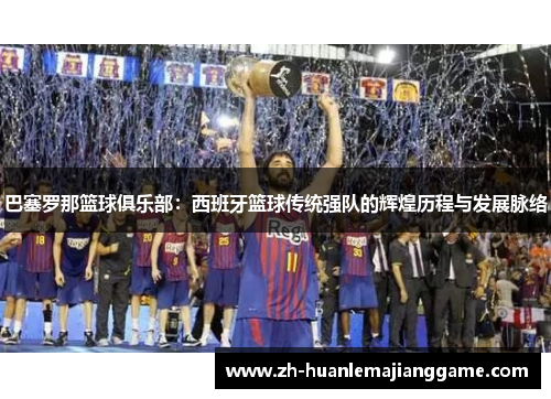 巴塞罗那篮球俱乐部：西班牙篮球传统强队的辉煌历程与发展脉络