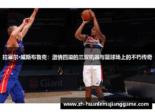 拉塞尔·威斯布鲁克：激情四溢的三双机器与篮球场上的不朽传奇