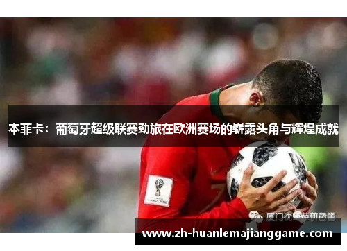 本菲卡：葡萄牙超级联赛劲旅在欧洲赛场的崭露头角与辉煌成就