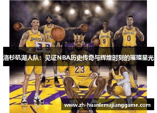洛杉矶湖人队:见证NBA历史传奇与辉煌时刻的璀璨星光 洛杉矶湖人队:见证NBA历史传奇与辉煌时刻的璀璨星光