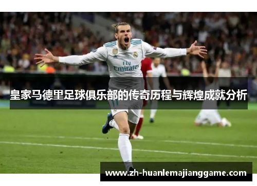 皇家马德里足球俱乐部的传奇历程与辉煌成就分析