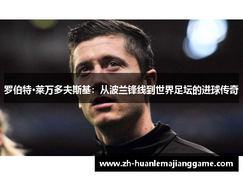 罗伯特·莱万多夫斯基:从波兰锋线到世界足坛的进球传奇 罗伯特·莱万多夫斯基:从波兰锋线到世界足坛的进球传奇