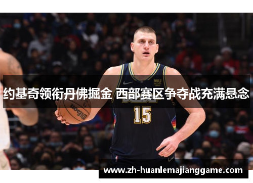 约基奇领衔丹佛掘金 西部赛区争夺战充满悬念 约基奇领衔丹佛掘金 西部赛区争夺战充满悬念