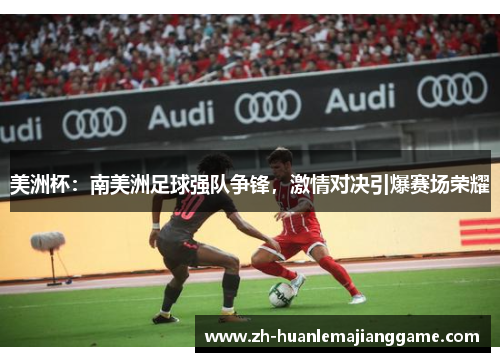 美洲杯：南美洲足球强队争锋，激情对决引爆赛场荣耀