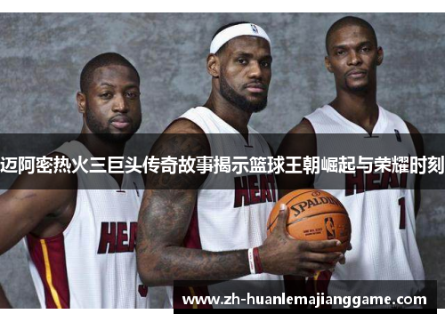 迈阿密热火三巨头传奇故事揭示篮球王朝崛起与荣耀时刻 迈阿密热火三巨头传奇故事揭示篮球王朝崛起与荣耀时刻