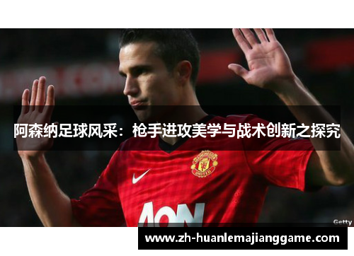 阿森纳足球风采:枪手进攻美学与战术创新之探究 阿森纳足球风采:枪手进攻美学与战术创新之探究