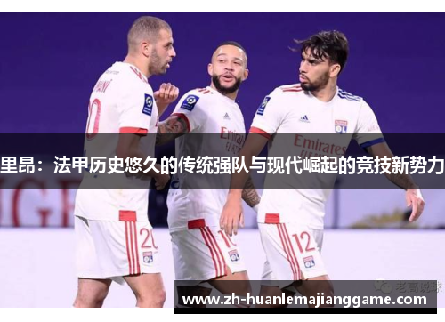 里昂：法甲历史悠久的传统强队与现代崛起的竞技新势力