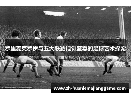 罗里麦克罗伊与五大联赛视觉盛宴的足球艺术探索