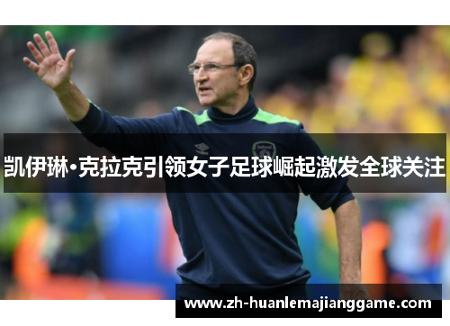 凯伊琳·克拉克引领女子足球崛起激发全球关注 凯伊琳·克拉克引领女子足球崛起激发全球关注