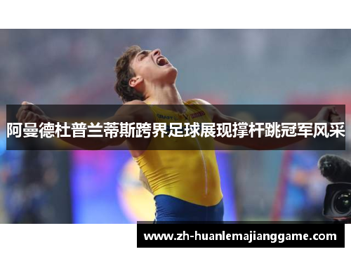 阿曼德杜普兰蒂斯跨界足球展现撑杆跳冠军风采 阿曼德杜普兰蒂斯跨界足球展现撑杆跳冠军风采