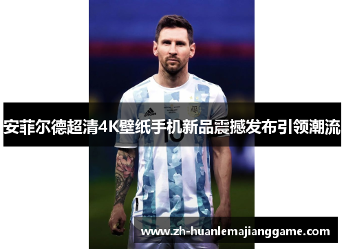 安菲尔德超清4K壁纸手机新品震撼发布引领潮流