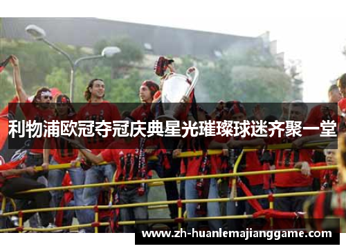 利物浦欧冠夺冠庆典星光璀璨球迷齐聚一堂