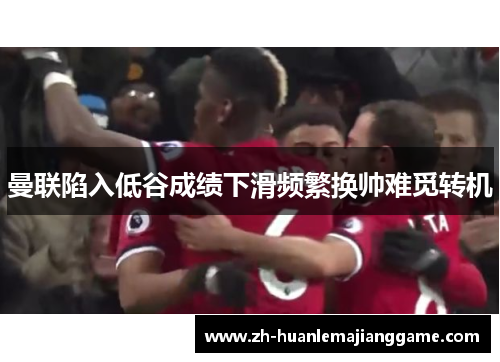 曼联陷入低谷成绩下滑频繁换帅难觅转机