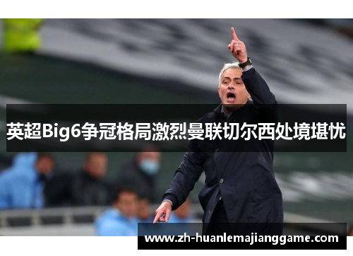 英超Big6争冠格局激烈曼联切尔西处境堪忧