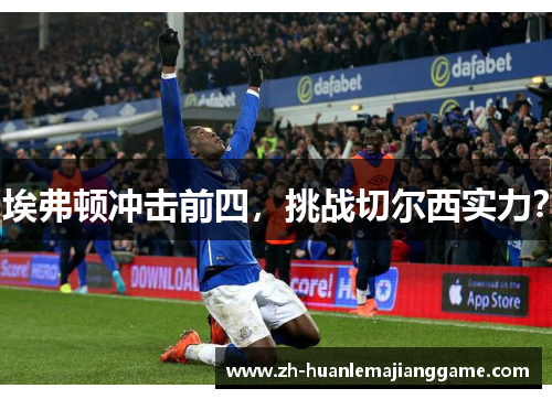 埃弗顿冲击前四,挑战切尔西实力? 埃弗顿冲击前四,挑战切尔西实力?