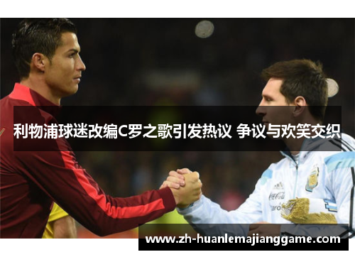 利物浦球迷改编C罗之歌引发热议 争议与欢笑交织 利物浦球迷改编C罗之歌引发热议 争议与欢笑交织