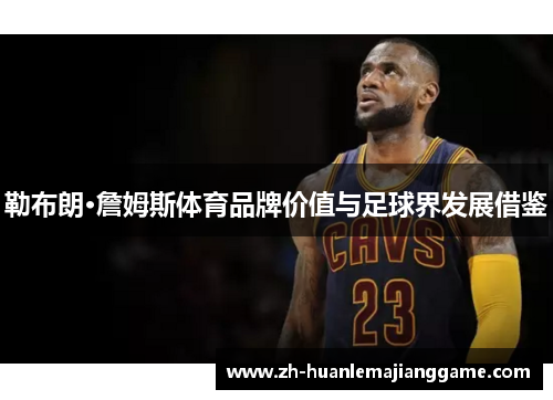 勒布朗·詹姆斯体育品牌价值与足球界发展借鉴 勒布朗·詹姆斯体育品牌价值与足球界发展借鉴