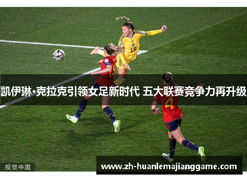 凯伊琳·克拉克引领女足新时代 五大联赛竞争力再升级 凯伊琳·克拉克引领女足新时代 五大联赛竞争力再升级