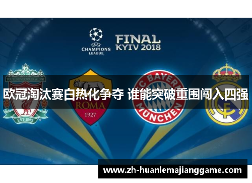 欧冠淘汰赛白热化争夺 谁能突破重围闯入四强